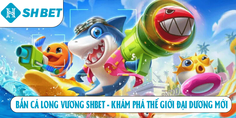 Bắn cá long vương SHBET khám phá thế giới đại dương mới